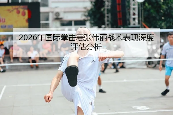 2026年国际拳击赛张伟丽战术表现深度评估分析