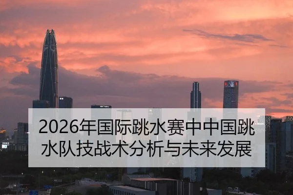 2026年国际跳水赛中中国跳水队技战术分析与未来发展