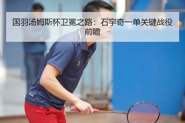 国羽汤姆斯杯卫冕之路：石宇奇一单关键战役前瞻