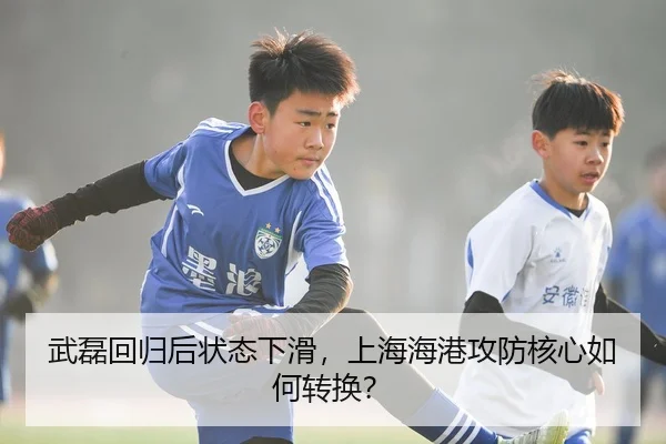 武磊回归后状态下滑，上海海港攻防核心如何转换？
