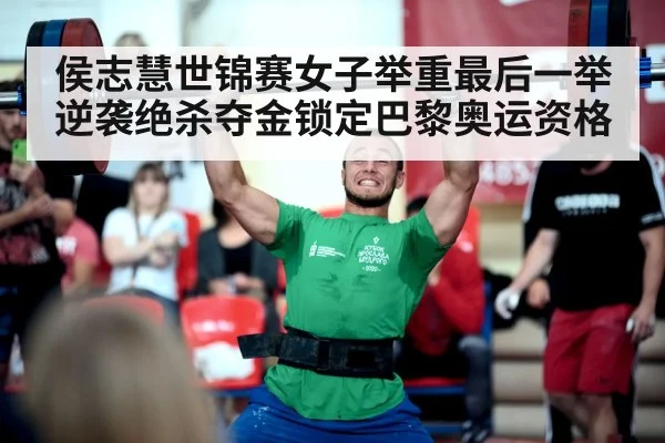 侯志慧世锦赛女子举重最后一举逆袭绝杀夺金锁定巴黎奥运资格