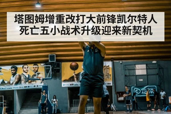 塔图姆增重改打大前锋凯尔特人死亡五小战术升级迎来新契机