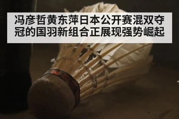 冯彦哲黄东萍日本公开赛混双夺冠的国羽新组合正展现强势崛起
